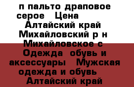 п/пальто драповое серое › Цена ­ 3 200 - Алтайский край, Михайловский р-н, Михайловское с. Одежда, обувь и аксессуары » Мужская одежда и обувь   . Алтайский край